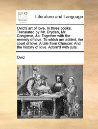 Ovid's Art of Love. in Three Books. Translated by Mr. Dryden, Mr. Congreve, &C. Together with the Remedy of Love. to Which Are Added, the Court of Lov