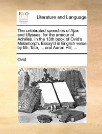 The Celebrated Speeches of Ajax and Ulysses, for the Armour of Achilles. in the 13th Book of Ovid's Metamorph. Essay'd in English Verse by Mr. Tate, ... and Aaron Hill, ...